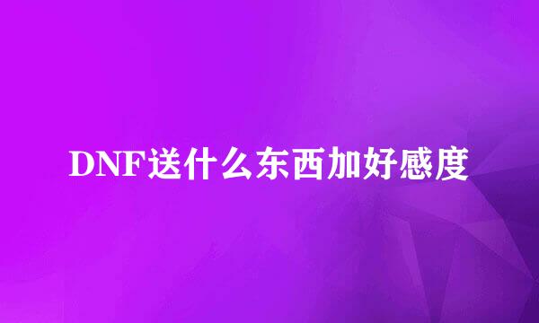 DNF送什么东西加好感度