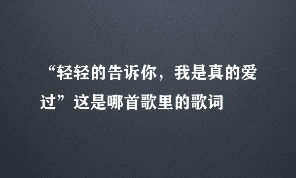 “轻轻的告诉你，我是真的爱过”这是哪首歌里的歌词