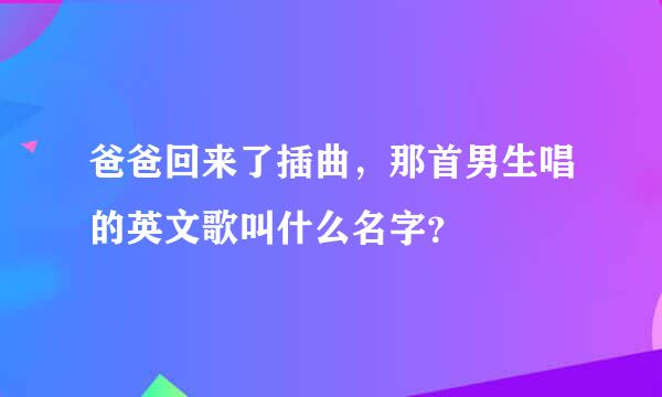 爸爸回来了插曲，那首男生唱的英文歌叫什么名字？