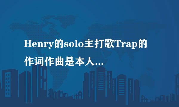 Henry的solo主打歌Trap的作词作曲是本人吗？Henry还为哪些歌做过词曲呢？