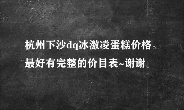 杭州下沙dq冰激凌蛋糕价格。最好有完整的价目表~谢谢。