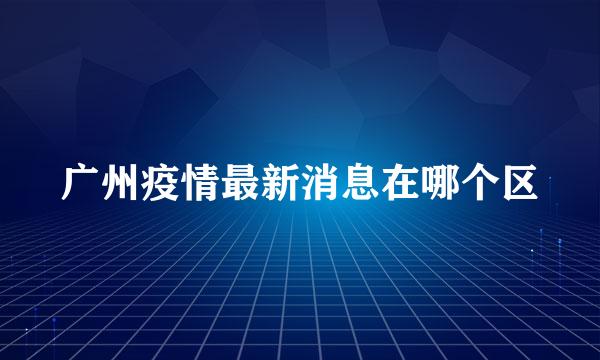 广州疫情最新消息在哪个区