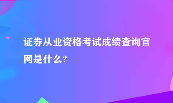 证券从业资格考试成绩查询官网是什么?