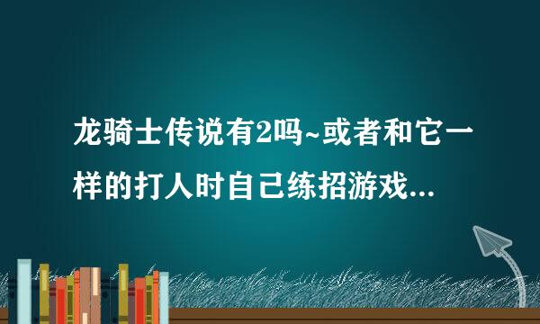 龙骑士传说有2吗~或者和它一样的打人时自己练招游戏还有的有吗？