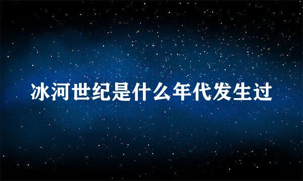 冰河世纪是什么年代发生过