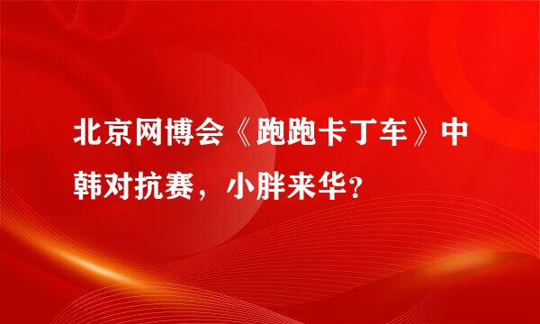 北京网博会《跑跑卡丁车》中韩对抗赛，小胖来华？