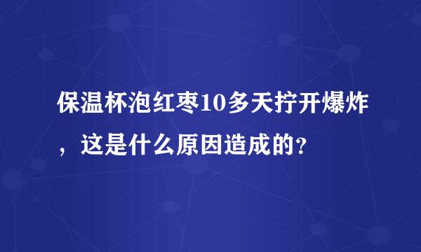 保温杯泡红枣10多天拧开爆炸，这是什么原因造成的？