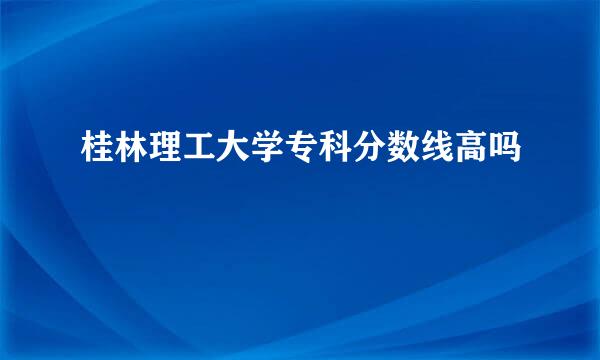 桂林理工大学专科分数线高吗