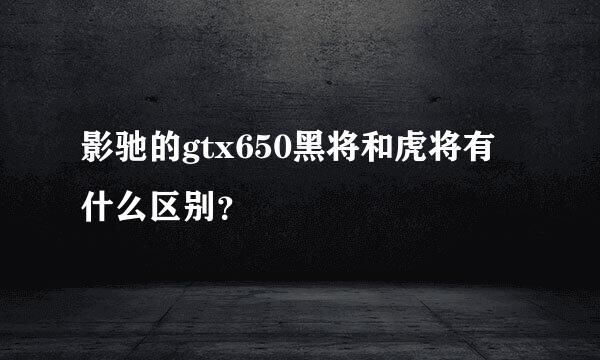 影驰的gtx650黑将和虎将有什么区别？