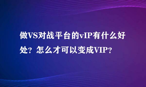 做VS对战平台的vIP有什么好处？怎么才可以变成VIP？