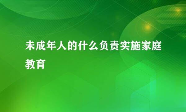 未成年人的什么负责实施家庭教育