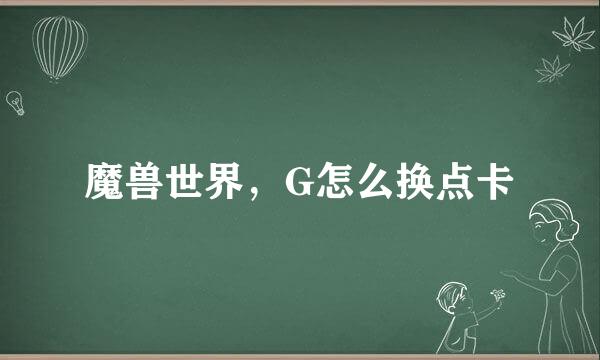 魔兽世界，G怎么换点卡