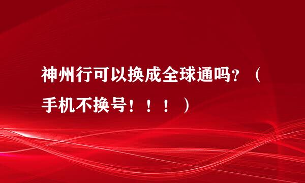 神州行可以换成全球通吗？（手机不换号！！！）