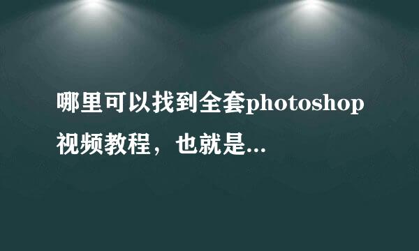 哪里可以找到全套photoshop视频教程，也就是从零基础到精通的，网上分开找的太麻烦