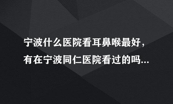 宁波什么医院看耳鼻喉最好，有在宁波同仁医院看过的吗，怎么样呀？