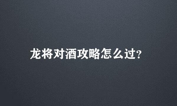 龙将对酒攻略怎么过？