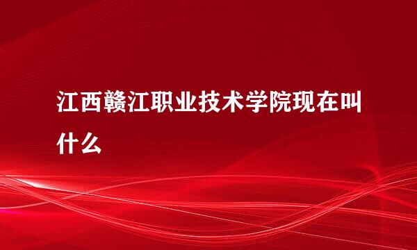 江西赣江职业技术学院现在叫什么