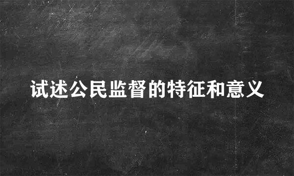 试述公民监督的特征和意义