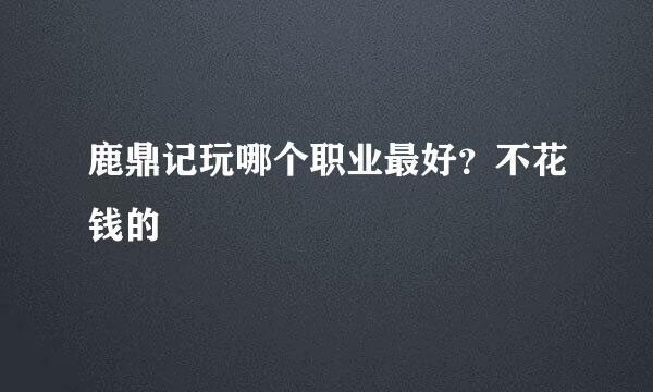 鹿鼎记玩哪个职业最好？不花钱的