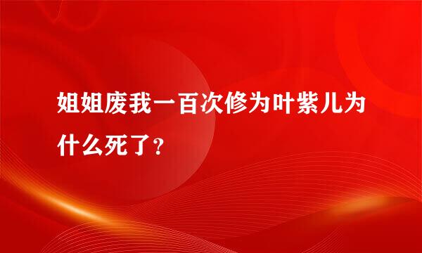 姐姐废我一百次修为叶紫儿为什么死了？