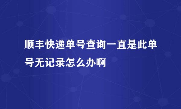 顺丰快递单号查询一直是此单号无记录怎么办啊