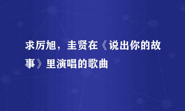 求厉旭，圭贤在《说出你的故事》里演唱的歌曲