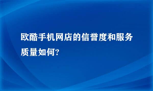 欧酷手机网店的信誉度和服务质量如何?