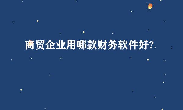 商贸企业用哪款财务软件好?