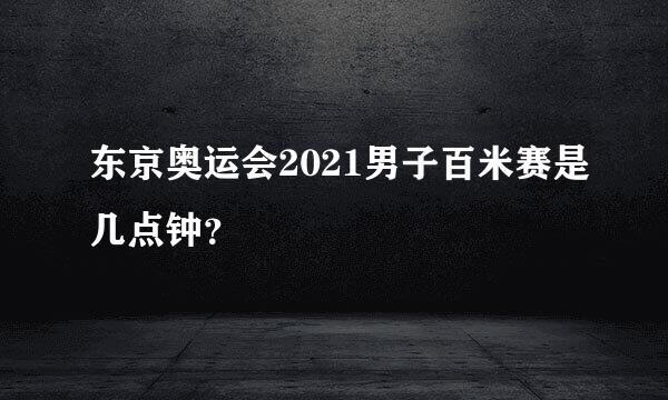 东京奥运会2021男子百米赛是几点钟？