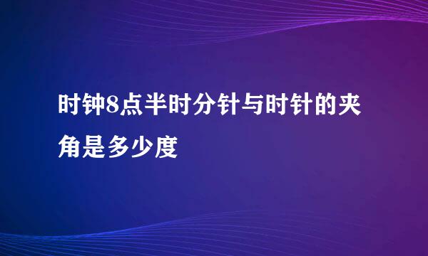 时钟8点半时分针与时针的夹角是多少度