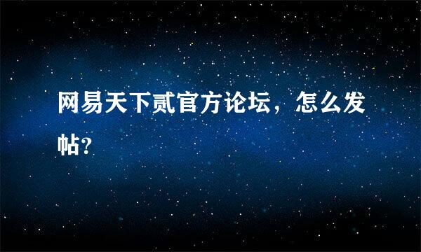 网易天下贰官方论坛，怎么发帖？