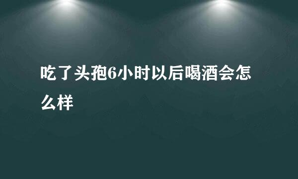 吃了头孢6小时以后喝酒会怎么样