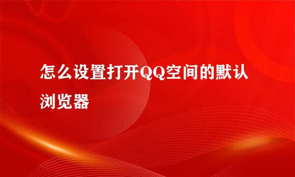 怎么设置打开QQ空间的默认浏览器