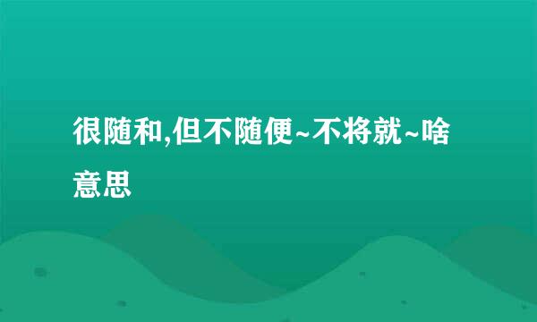 很随和,但不随便~不将就~啥意思