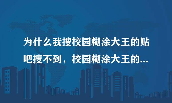 为什么我搜校园糊涂大王的贴吧搜不到，校园糊涂大王的吧名字叫什么