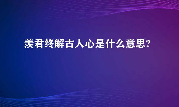 羡君终解古人心是什么意思?