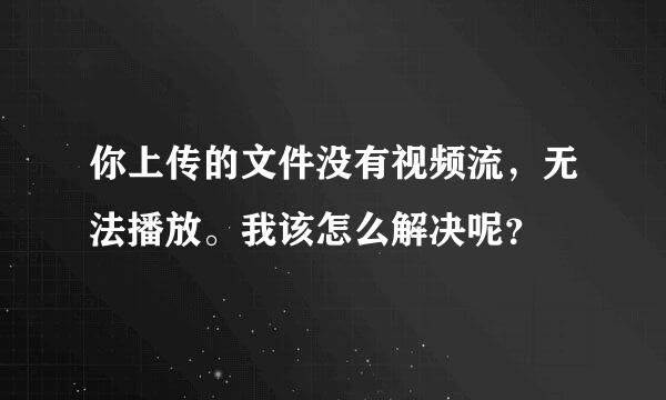 你上传的文件没有视频流，无法播放。我该怎么解决呢？