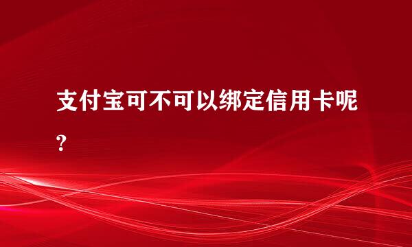 支付宝可不可以绑定信用卡呢？