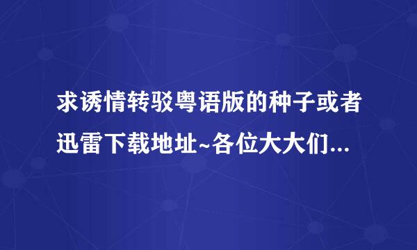 求诱情转驳粤语版的种子或者迅雷下载地址~各位大大们帮帮忙了~