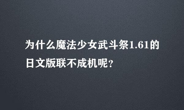 为什么魔法少女武斗祭1.61的日文版联不成机呢？