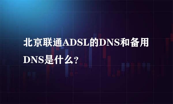 北京联通ADSL的DNS和备用DNS是什么？