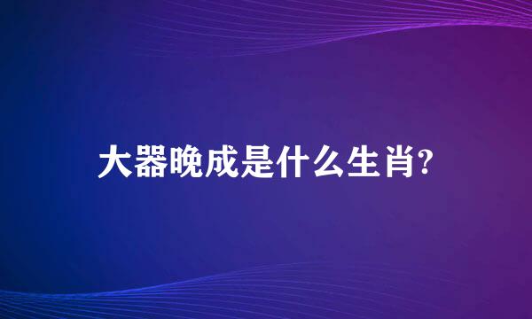 大器晚成是什么生肖?