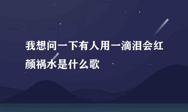 我想问一下有人用一滴泪会红颜祸水是什么歌