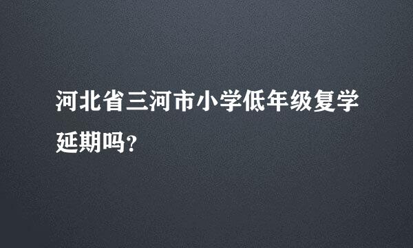 河北省三河市小学低年级复学延期吗？