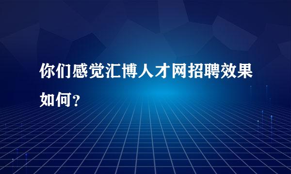 你们感觉汇博人才网招聘效果如何？