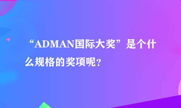 “ADMAN国际大奖”是个什么规格的奖项呢？