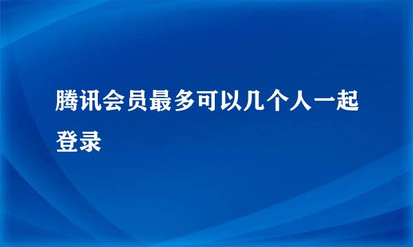 腾讯会员最多可以几个人一起登录