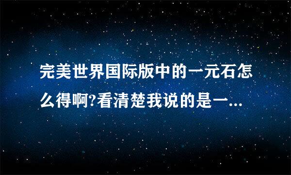 完美世界国际版中的一元石怎么得啊?看清楚我说的是一元石！！不是2元或其他