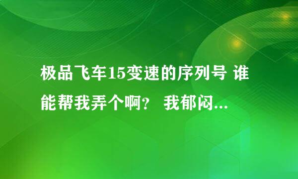 极品飞车15变速的序列号 谁能帮我弄个啊？ 我郁闷！！！！