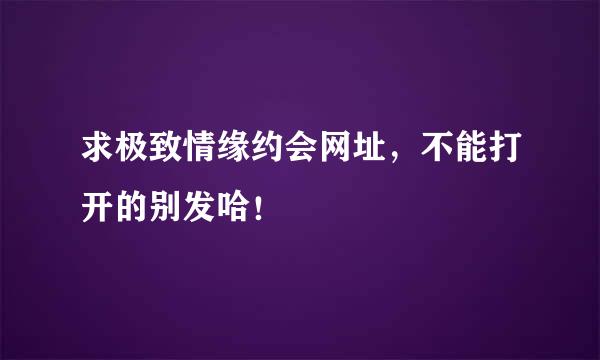 求极致情缘约会网址，不能打开的别发哈！